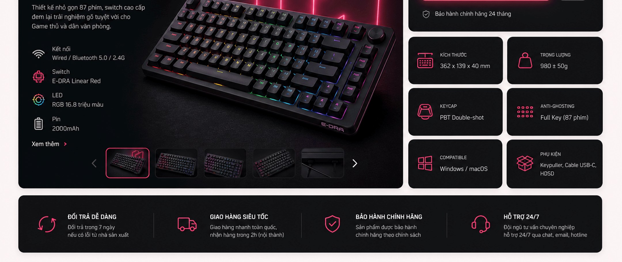Kết nối Wired/Bluetooth 5.0/2.4G; switch E-DRA Linear Red; LED RGB 16,8 triệu màu; pin 2000mAh; kích thước 362x139x40mm; trọng lượng 980±50g; keycap PBT Double-shot; anti-ghosting full key; tương thích Windows/macOS; bảo hành 24 tháng. Đổi trả dễ dàng, giao hàng siêu tốc, bảo hành chính hãng, hỗ trợ 24/7